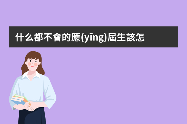 什么都不會的應(yīng)屆生該怎么找工作？